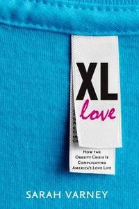 XL Love : How the Obesity Crisis Is Complicating America&#039;s Love Life by Sarah Varney - 2014