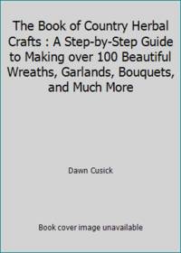 The Book of Country Herbal Crafts : A Step-by-Step Guide to Making over 100 Beautiful Wreaths,...