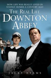 The Real Life Downton Abbey : How Life Was Really Lived in Stately Homes a Century Ago