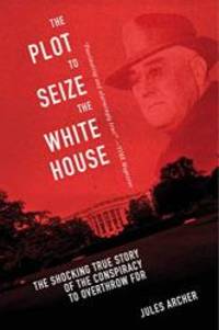 The Plot to Seize the White House: The Shocking TRUE Story of the Conspiracy to Overthrow F.D.R. by Jules Archer - 2015-07-06