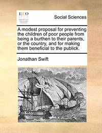 A Modest Proposal for Preventing the Children of Poor People from Being a Burthen to Their Parents or the Country, and for Making Them Beneficial to the Publick