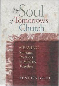 The Soul of Tomorrow&#039;s Church: Weaving Spiritual Practices in Ministry Together by Kent Ira Groff - 2000