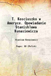 T. Kosciuszko w Ameryce. Opowiadanie Stanishlawa Kunasiewicza 1907