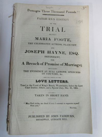Fairburn's edition of the trial between Maria Foote, the celebrated actress, plaintiff and Joseph Hayne, Esq. defendant for a breach of promise of marriage; including the evidence at full length, speeches of counsel, and the whole of the love letters tried in the court of King's Bench, Westminster, before the Lord Chief Justice Abott, and a special jury, Dec. 21, 1824