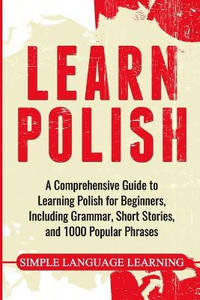 Learn Polish: A Comprehensive Guide to Learning Polish for Beginners, Including Grammar, Short...