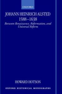 Johann Heinrich Alsted 1588-1638: Between Renaissance, Reformation, and Universal Reform