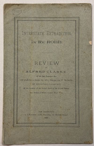 INTERSTATE EXTRADITION. IN RE ROBB. REVIEW BY ALFRED CLARKE, OF THE SAN FRANCISCO BAR, OF THE CRITICISM BY MR. SAMUEL T. SPEAR (29 ALBANY LAW JOURNAL, 207) OF THE DECISION OF THE CIRCUIT COURT OF THE UNITED STATES, RE ROBB, I WEST COAST REP. 439