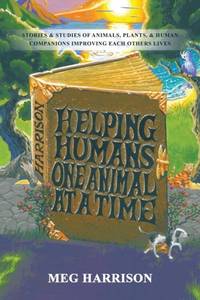 Helping Humans One Animal at a Time: Stories & Studies of Animals, Plants & Human Companions...