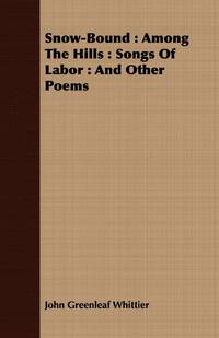 Snow-Bound : Among The Hills : Songs Of Labor : And Other Poems