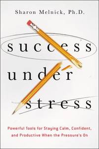 Success under Stress : Powerful Tools for Staying Calm, Confident, and Productive When the...
