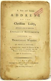 [DISSENTER] A FREE AND SERIOUS ADDRESS TO THE CHRISTIAN LAITY, ESPECIALLY SUCH AT EMBRACING UNITARIAN SENTIMENTS CONFORM TO TRINITARIAN WORSHIP. TO WHICH IS PREFIXED AND INTRODUCTION; WHEREIN THE WORSHIP OF THE HOLY SCRIPTURES IS CONTRASTED WITH THE CHURCH OF ENGLAND, AND OF DISSENTERS
