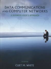 Data Communications and Computer Networks : A Business User&#039;s Approach by Curt White - 2012