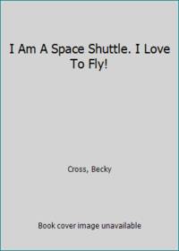 I Am A Space Shuttle. I Love To Fly! by Cross, Becky - 2004