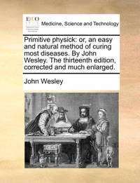 Primitive physick: or, an easy and natural method of curing most diseases. By John Wesley. The...