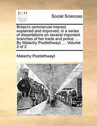 Britain's Commercial Interest Explained and Improved; In a Series of Dissertations on Several...