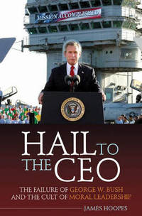 Hail to the CEO: The Failure of George W. Bush and the Cult of Moral Leadership