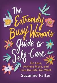 The Extremely Busy Woman's Guide to Self-Care : Do Less, Achieve More, and Live the Life You Want