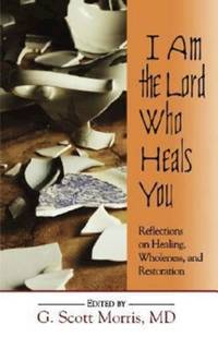 I Am the Lord Who Heals You : Reflections on Healing, Wholeness, and Restoration by Morris, G. Scott - 2004