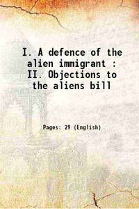 I. A defence of the alien immigrant : II. Objections to the aliens bill 1904 by Board of Deputies of British Jews - 2017