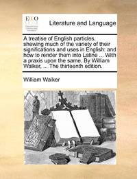 A treatise of English particles, shewing much of the variety of their significations and uses in...