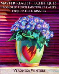 Master Realist Techniques in Colored Pencil Painting in 4 Weeks: Projects for Beginners: Learn to...