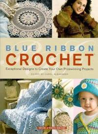 Blue Ribbon Crochet : Exceptional Designs to Create Your Own Prizewinning Projects