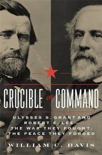 Crucible of Command : Ulysses S. Grant and Robert E. Lee - The War They Fought, the Peace They...