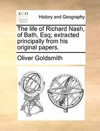 The Life of Richard Nash, of Bath, Esq; Extracted Principally from His Original Papers