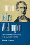 LINCOLN BEFORE WASHINGTON: NEW PERSPECTIVES ON THE ILLINOIS YEARS