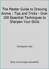 The Master Guide to Drawing Anime : Tips and Tricks - Over 100 Essential Techniques to Sharpen...