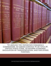 To Abolish the Interstate Commerce Commission, to Amend Subtitle IV of Title 49, United States...
