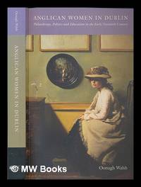 Anglican women in Dublin : philanthropy, politics, and education in the early twentieth century / Oonagh Walsh