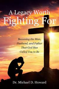 A Legacy Worth Fighting For: Becoming the Man, Husband, and Father That God Has Called You to Be