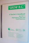 &quot;Grow B.C.&quot; - a Teacher&#39;s Handbook on British Columbia&#39;s Agriculture, Fish and Food Business