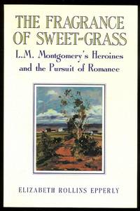 THE FRAGRANCE OF SWEET-GRASS:  L.M. MONTGOMERY&#039;S HEROINES AND THE PURSUIT OF ROMANCE. by Epperly, Elizabeth Rollins.  (Lucy Maud Montgomery.  L.M.) - 1993