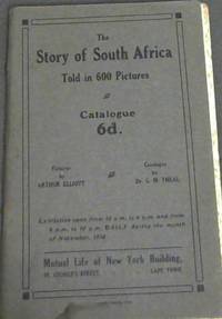 The Story of South Africa Told in 600 Pictures: Catalogue -Exhibition open from 10am to 6pm and from 8pm to 10pm Daily during the month of November, 1910 - Mutual Life of New York Building, Cape Town - Pictures by Arthur Elliott