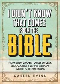 I Didn't Know That Comes from the Bible: From Sour Grapes to Feet of Clay, Biblical Origins...