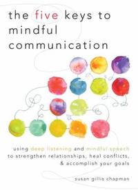 The Five Keys to Mindful Communication : Using Deep Listening and Mindful Speech to Strengthen...