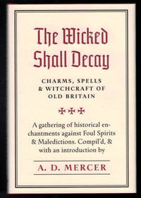 THE WICKED SHALL DECAY: CHARMS, SPELLS &amp; WITCHCRAFT OF OLD BRITAIN. A Gathering of Historical Enchantments Against Foul Spirits and Maledictions. by MERCER, A.D - 2018