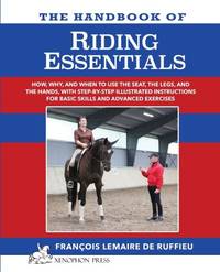 The Handbook of RIDING ESSENTIALS: How, Why and When to use the legs, the seat and the hands with...