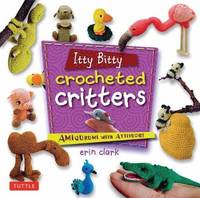 Itty Bitty Crocheted Critters: Mini Amigurumi with Attitude