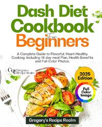 DASH DIET COOKBOOK FOR BEGINNERS: A Complete Guide to Flavorful, Heart-Healthy Cooking. Including...