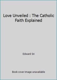 Love Unveiled : The Catholic Faith Explained