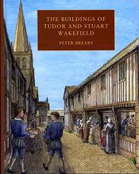 The Buildings of Tudor and Stuart Wakefield by Brears, Peter - 2019