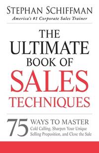 The Ultimate Book of Sales Techniques : 75 Ways to Master Cold Calling Sharpen Your Unique Selling Proposition and Close the Sale
