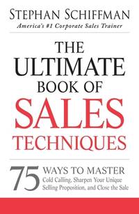 The Ultimate Book of Sales Techniques : 75 Ways to Master Cold Calling, Sharpen Your Unique Selling Proposition, and Close the Sale