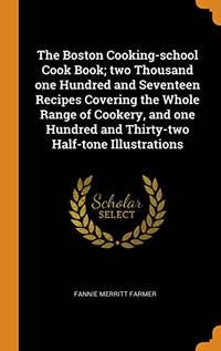 The Boston Cooking-School Cook Book; Two Thousand One Hundred and Seventeen Recipes Covering the Whole Range of Cookery, and One Hundred and Thirty-Two Half-Tone Illustrations by Fannie Merritt Farmer