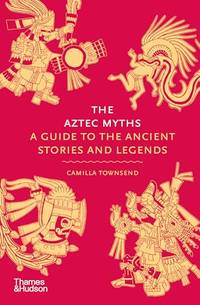 The Aztec Myths: A Guide to the Ancient Stories and Legends (Myths, 6)
