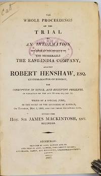 image of The whole proceedings on the trial of an information exhibited at the instance of the Honourable the East-India Company, against Robert Henshaw, Esq., custom master of Bombay, for corruption in office, and receiving presents, in violation of the Act 33 Geo. III, Cap. 52. Tried by a special jury, in the Court of the Recorder of Bombay, on Tuesday, Nov. 5, 1805, and the three following days, before the Hon. Sir James Mackintosh, knt., recorder
