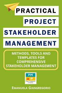 Practical Project Stakeholder Management: Methods, Tools and Templates for Comprehensive...